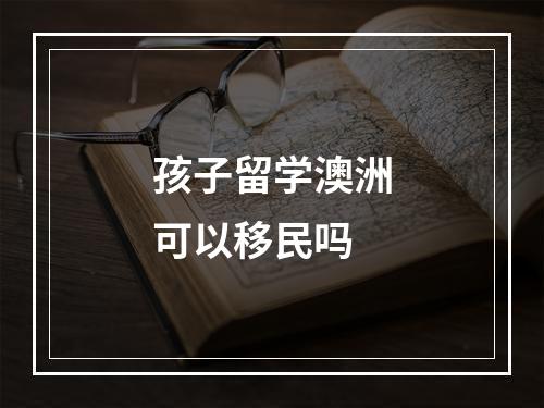 孩子留学澳洲可以移民吗