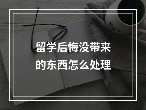 留学后悔没带来的东西怎么处理