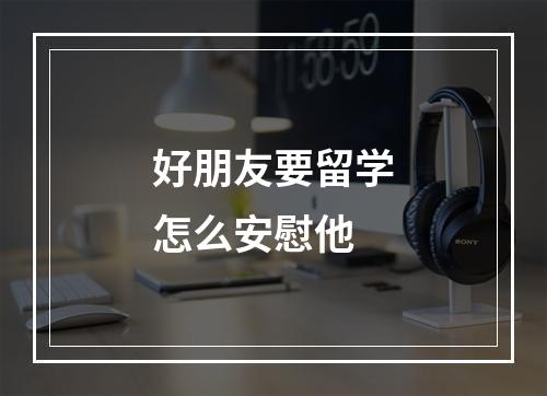 好朋友要留学怎么安慰他