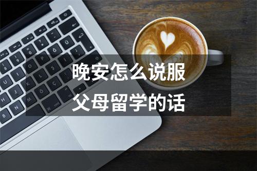 晚安怎么说服父母留学的话