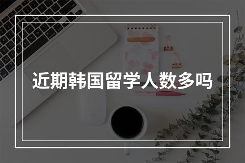 近期韩国留学人数多吗