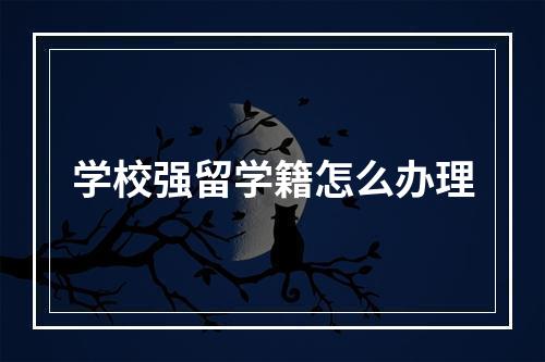 学校强留学籍怎么办理