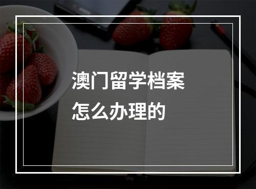 澳门留学档案怎么办理的