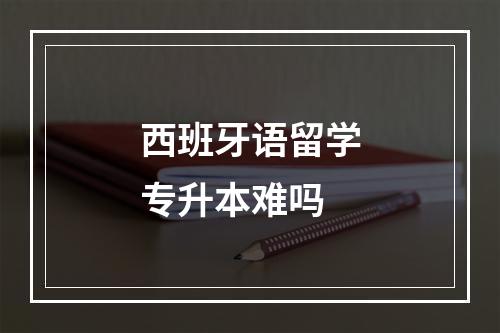 西班牙语留学专升本难吗