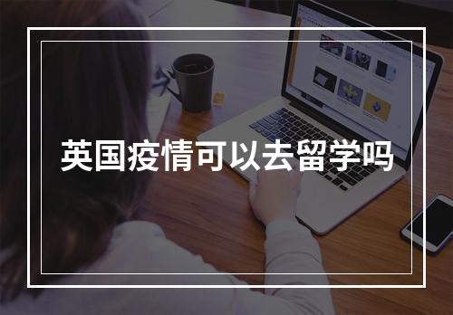 英国疫情可以去留学吗