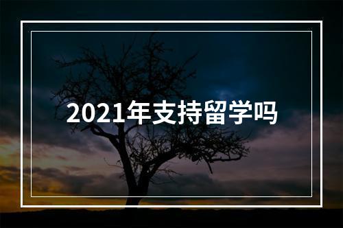 2021年支持留学吗