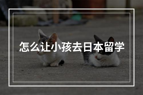 怎么让小孩去日本留学