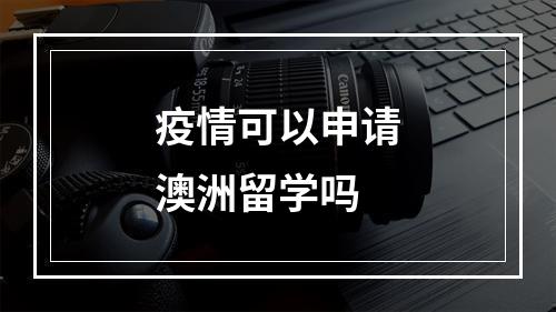 疫情可以申请澳洲留学吗