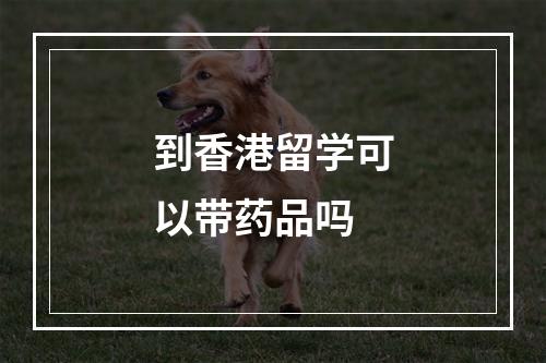 到香港留学可以带药品吗