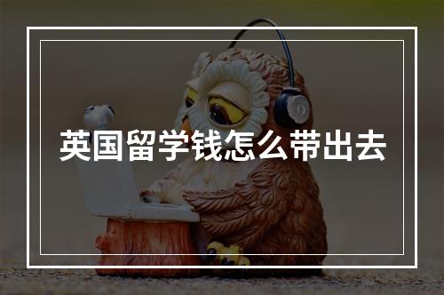 英国留学钱怎么带出去