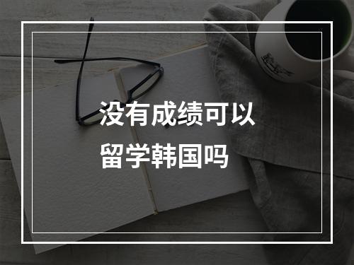 没有成绩可以留学韩国吗