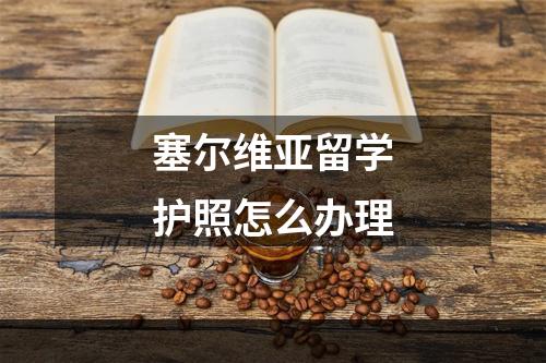 塞尔维亚留学护照怎么办理