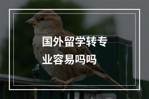 国外留学转专业容易吗吗