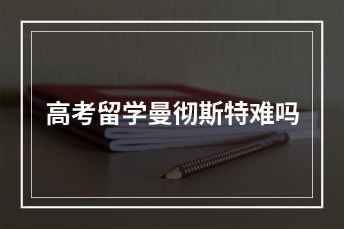 高考留学曼彻斯特难吗