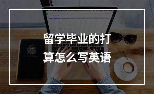 留学毕业的打算怎么写英语