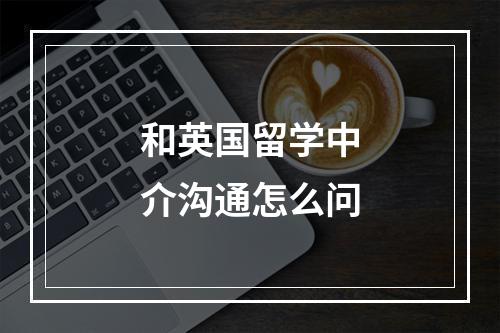 和英国留学中介沟通怎么问