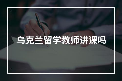 乌克兰留学教师讲课吗