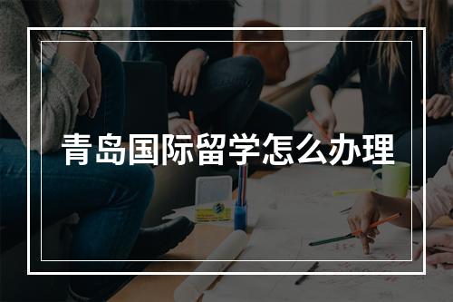 青岛国际留学怎么办理