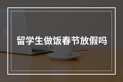 留学生做饭春节放假吗