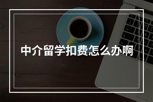 中介留学扣费怎么办啊