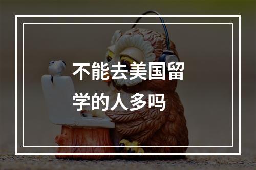 不能去美国留学的人多吗