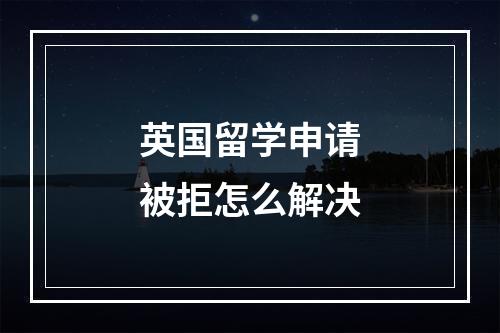 英国留学申请被拒怎么解决