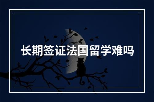 长期签证法国留学难吗