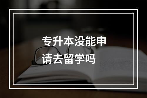 专升本没能申请去留学吗