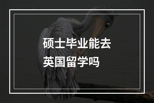 硕士毕业能去英国留学吗