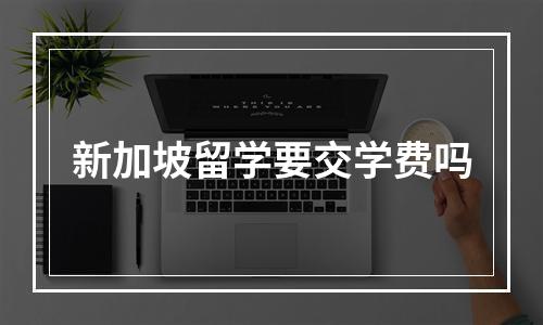 新加坡留学要交学费吗