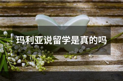 玛利亚说留学是真的吗