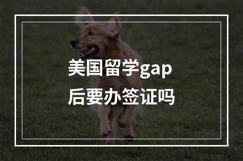 美国留学gap后要办签证吗