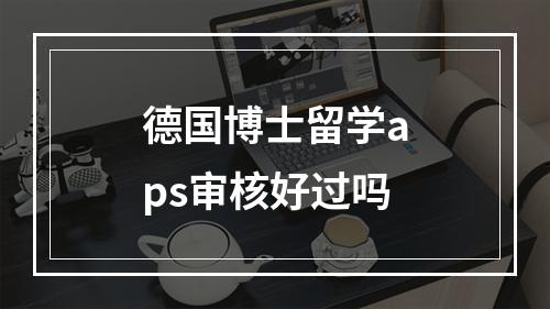 德国博士留学aps审核好过吗