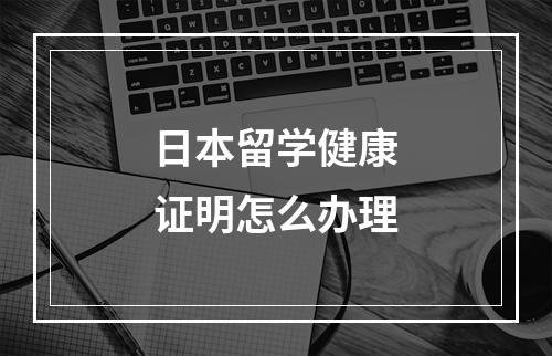 日本留学健康证明怎么办理