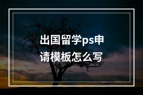 出国留学ps申请模板怎么写