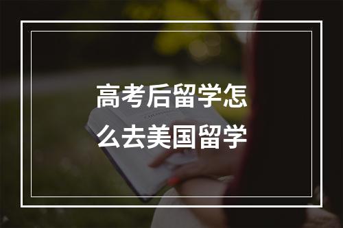 高考后留学怎么去美国留学