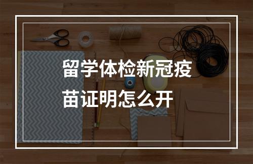 留学体检新冠疫苗证明怎么开