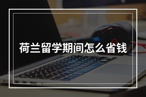 荷兰留学期间怎么省钱