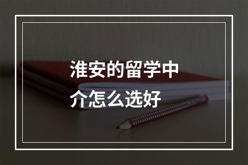 淮安的留学中介怎么选好