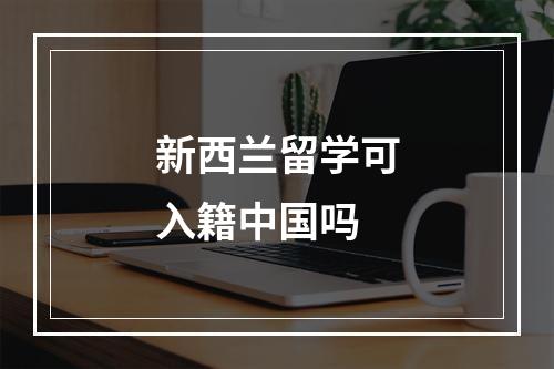 新西兰留学可入籍中国吗