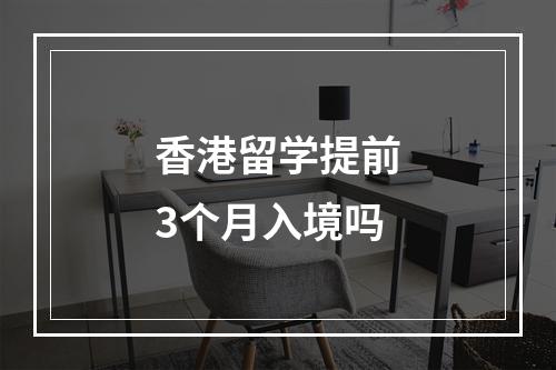 香港留学提前3个月入境吗