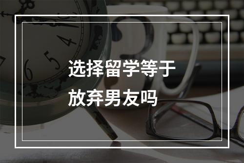 选择留学等于放弃男友吗