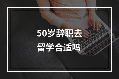 50岁辞职去留学合适吗