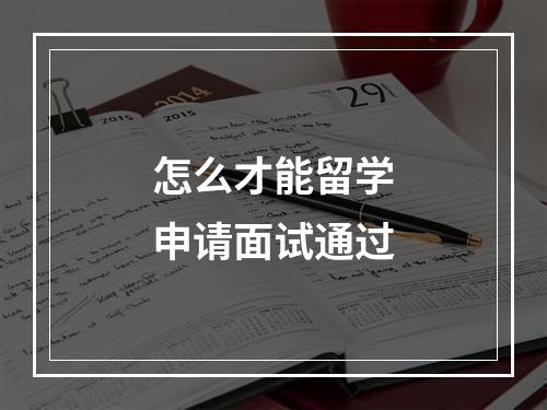 怎么才能留学申请面试通过