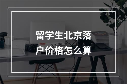 留学生北京落户价格怎么算