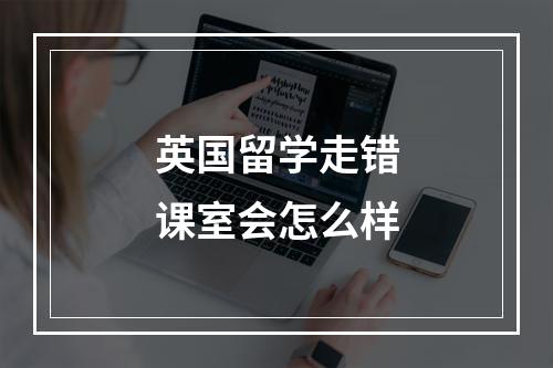 英国留学走错课室会怎么样