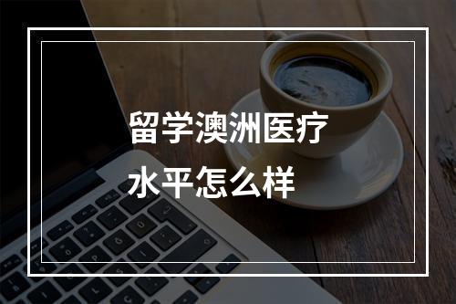 留学澳洲医疗水平怎么样