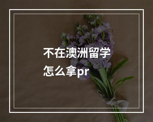 不在澳洲留学怎么拿pr