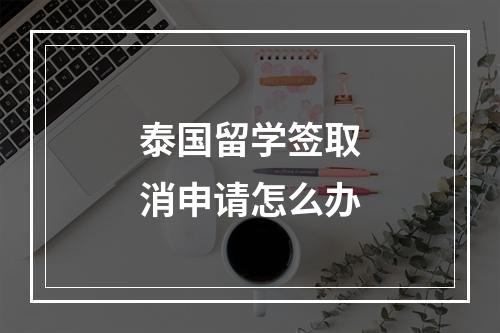 泰国留学签取消申请怎么办