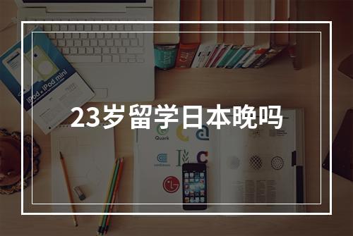 23岁留学日本晚吗